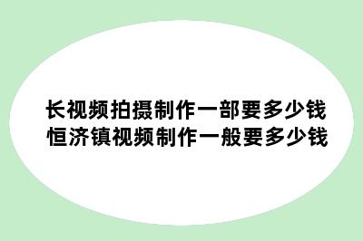 长视频拍摄制作一部要多少钱 恒济镇视频制作一般要多少钱